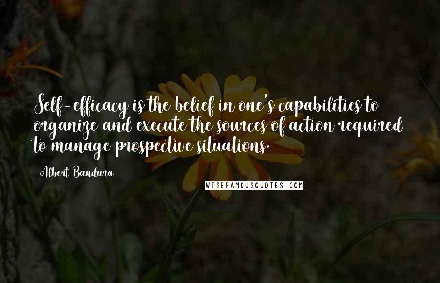 Albert Bandura Quotes: Self-efficacy is the belief in one's capabilities to organize and execute the sources of action required to manage prospective situations.