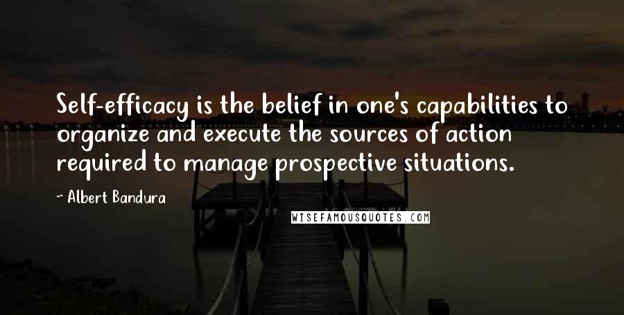 Albert Bandura Quotes: Self-efficacy is the belief in one's capabilities to organize and execute the sources of action required to manage prospective situations.