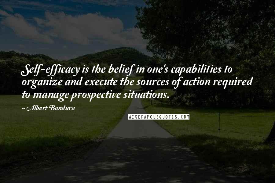Albert Bandura Quotes: Self-efficacy is the belief in one's capabilities to organize and execute the sources of action required to manage prospective situations.