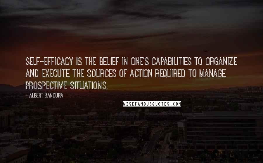 Albert Bandura Quotes: Self-efficacy is the belief in one's capabilities to organize and execute the sources of action required to manage prospective situations.