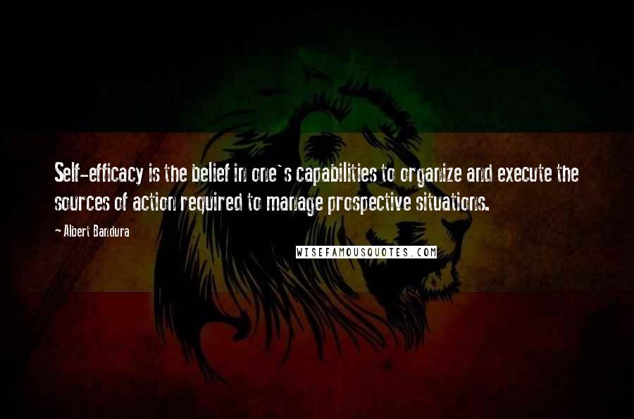 Albert Bandura Quotes: Self-efficacy is the belief in one's capabilities to organize and execute the sources of action required to manage prospective situations.