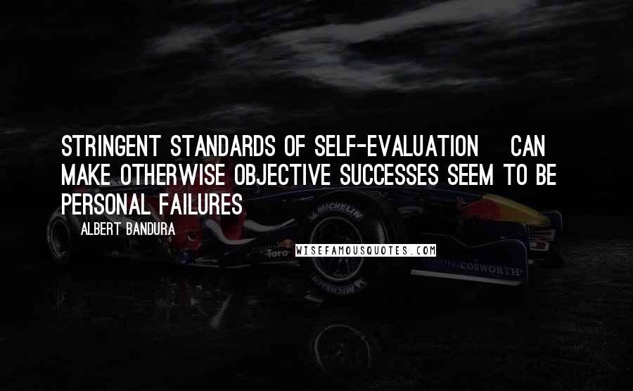 Albert Bandura Quotes: Stringent standards of self-evaluation [can] make otherwise objective successes seem to be personal failures