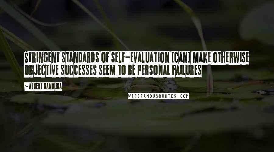 Albert Bandura Quotes: Stringent standards of self-evaluation [can] make otherwise objective successes seem to be personal failures