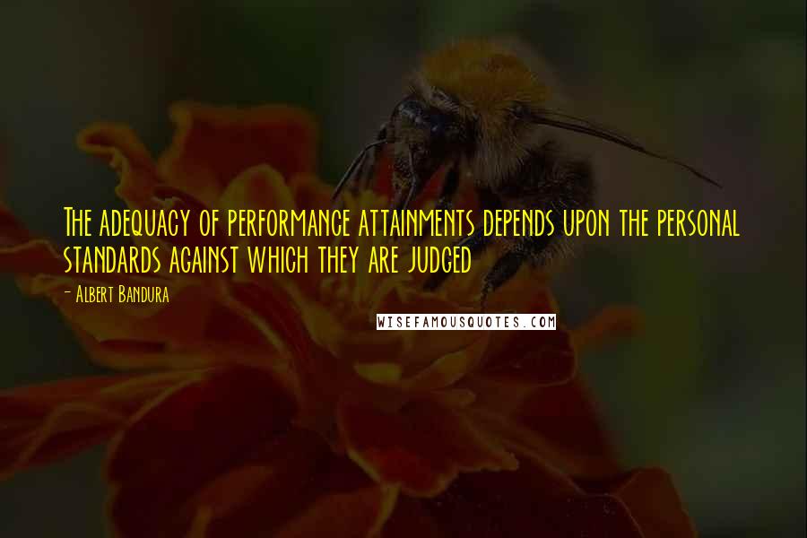 Albert Bandura Quotes: The adequacy of performance attainments depends upon the personal standards against which they are judged