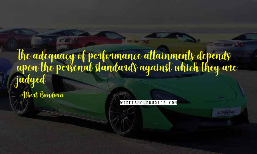 Albert Bandura Quotes: The adequacy of performance attainments depends upon the personal standards against which they are judged