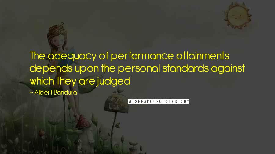 Albert Bandura Quotes: The adequacy of performance attainments depends upon the personal standards against which they are judged