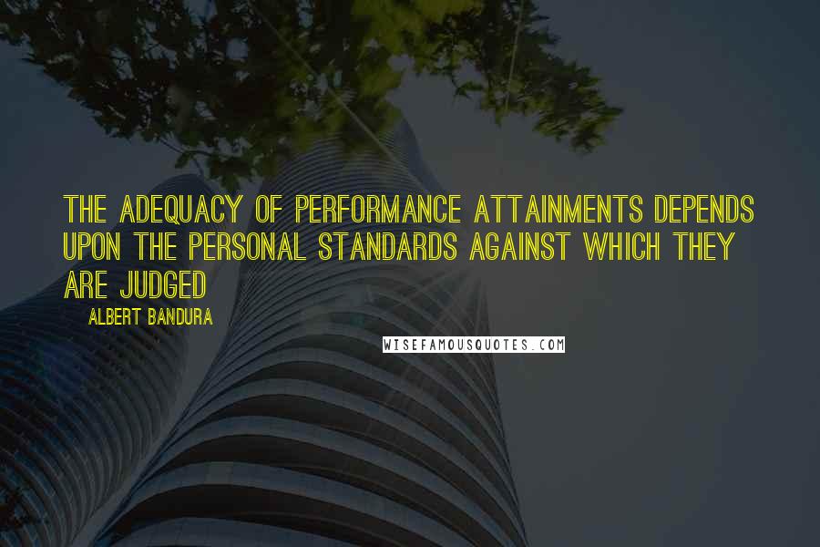 Albert Bandura Quotes: The adequacy of performance attainments depends upon the personal standards against which they are judged