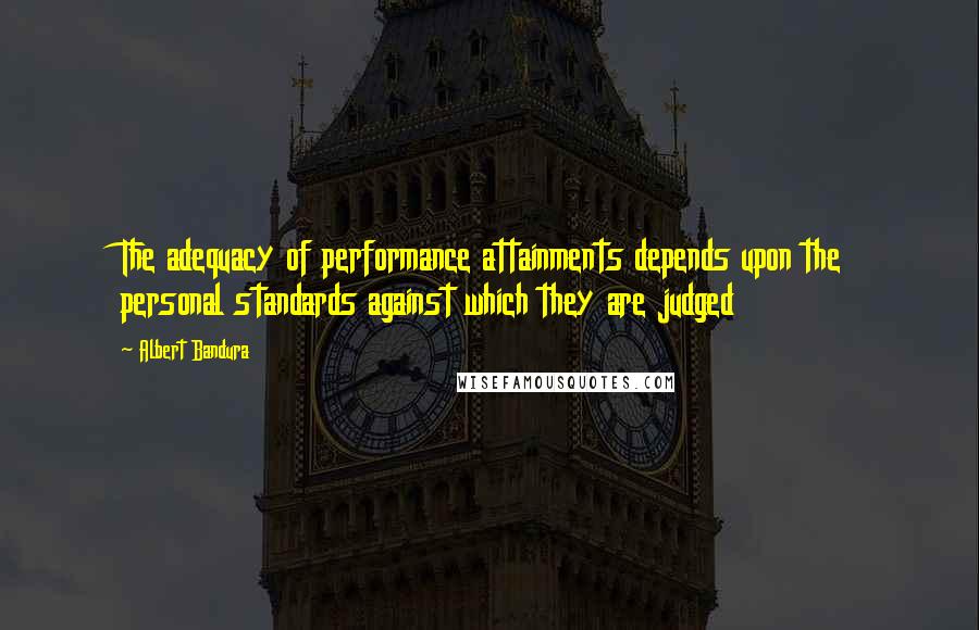 Albert Bandura Quotes: The adequacy of performance attainments depends upon the personal standards against which they are judged