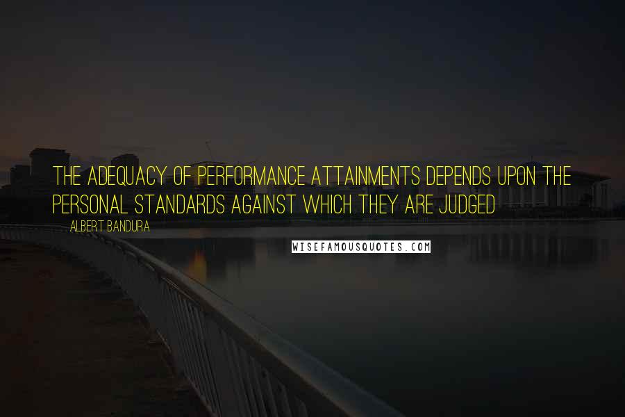 Albert Bandura Quotes: The adequacy of performance attainments depends upon the personal standards against which they are judged