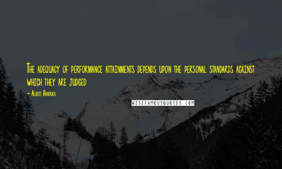 Albert Bandura Quotes: The adequacy of performance attainments depends upon the personal standards against which they are judged