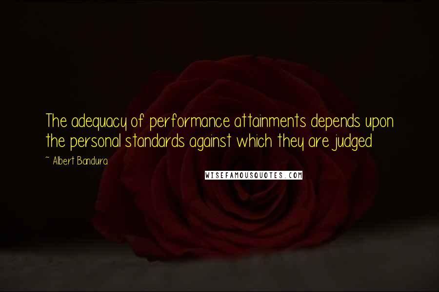 Albert Bandura Quotes: The adequacy of performance attainments depends upon the personal standards against which they are judged