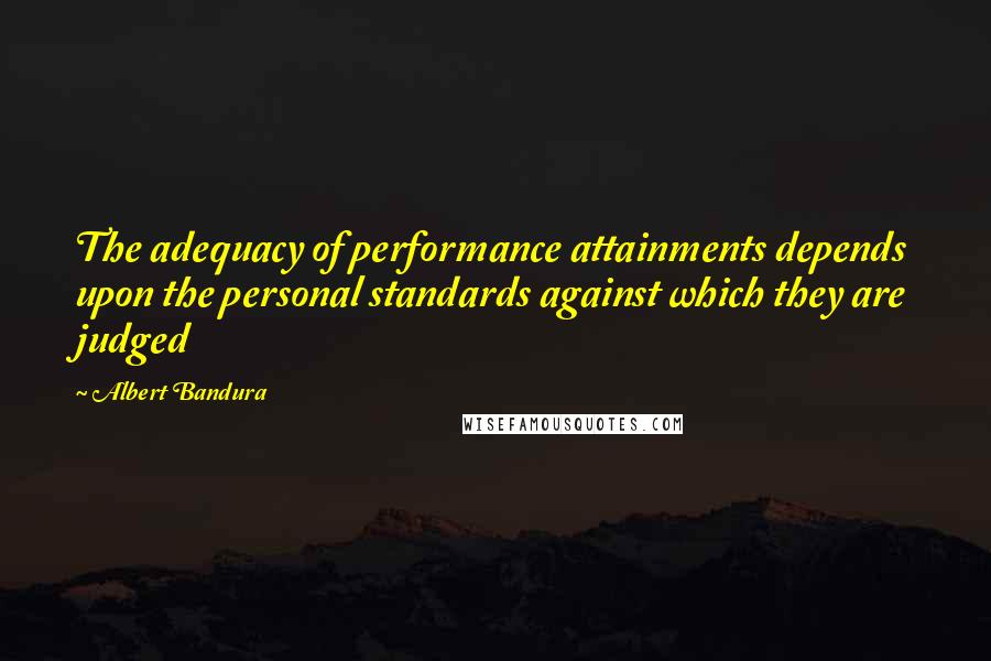 Albert Bandura Quotes: The adequacy of performance attainments depends upon the personal standards against which they are judged