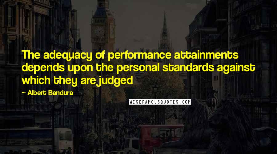 Albert Bandura Quotes: The adequacy of performance attainments depends upon the personal standards against which they are judged