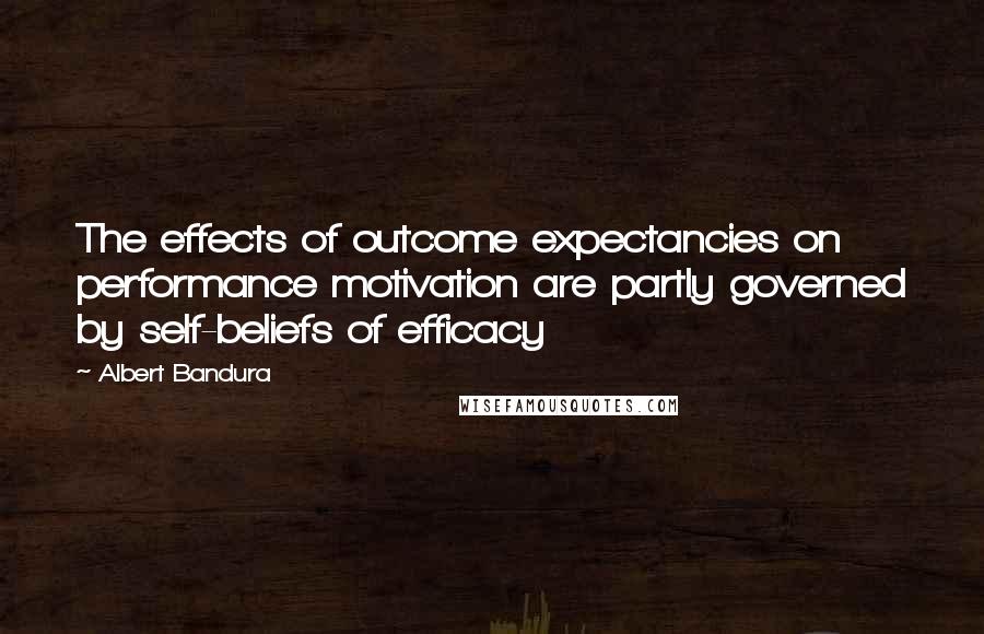 Albert Bandura Quotes: The effects of outcome expectancies on performance motivation are partly governed by self-beliefs of efficacy