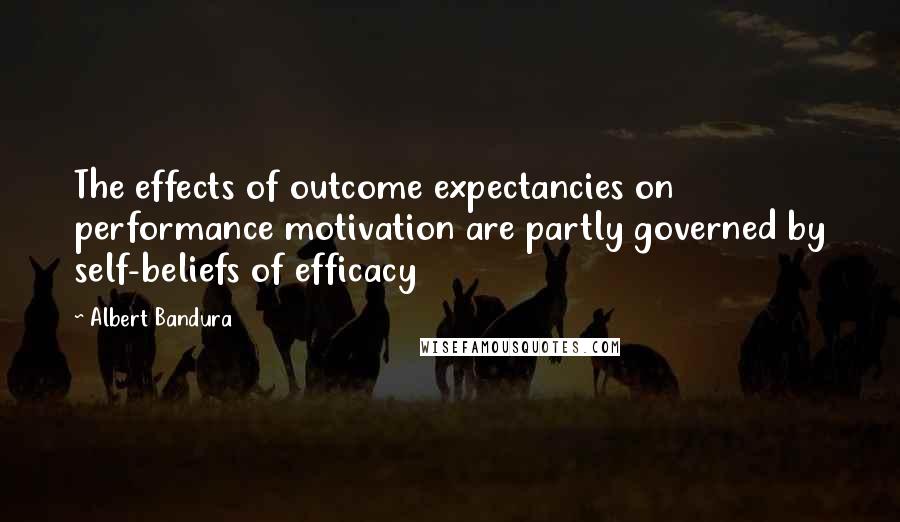 Albert Bandura Quotes: The effects of outcome expectancies on performance motivation are partly governed by self-beliefs of efficacy