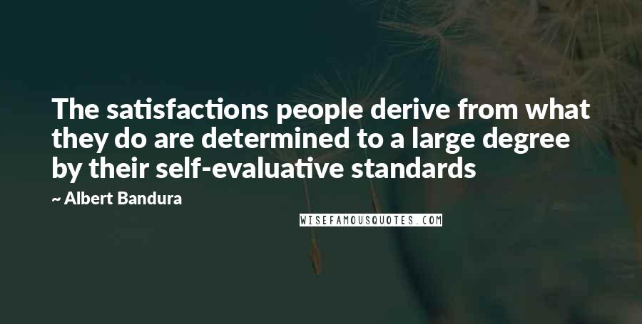 Albert Bandura Quotes: The satisfactions people derive from what they do are determined to a large degree by their self-evaluative standards