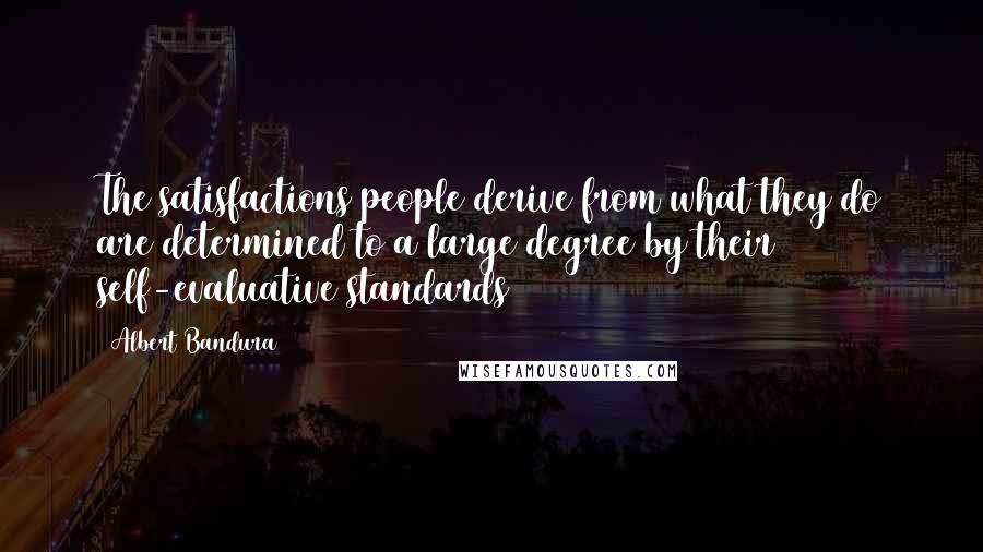 Albert Bandura Quotes: The satisfactions people derive from what they do are determined to a large degree by their self-evaluative standards