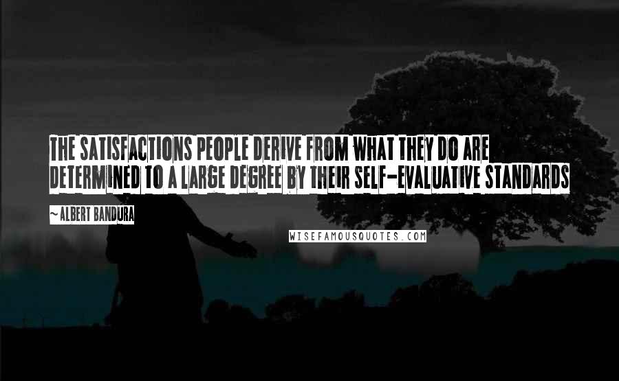 Albert Bandura Quotes: The satisfactions people derive from what they do are determined to a large degree by their self-evaluative standards