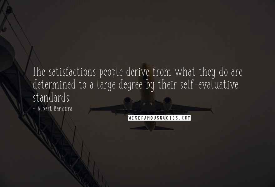 Albert Bandura Quotes: The satisfactions people derive from what they do are determined to a large degree by their self-evaluative standards