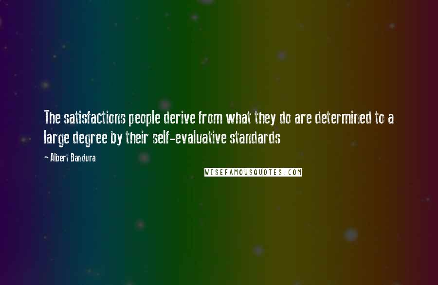 Albert Bandura Quotes: The satisfactions people derive from what they do are determined to a large degree by their self-evaluative standards