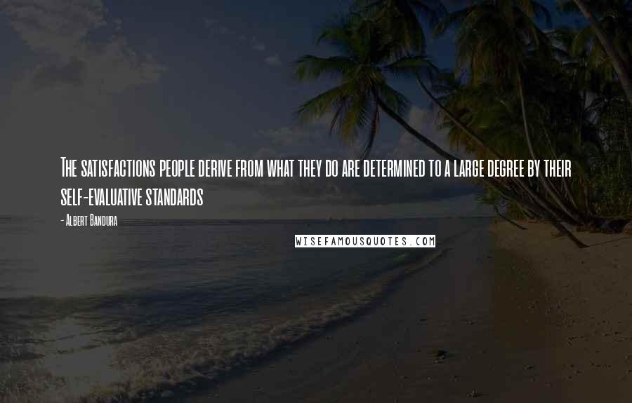 Albert Bandura Quotes: The satisfactions people derive from what they do are determined to a large degree by their self-evaluative standards