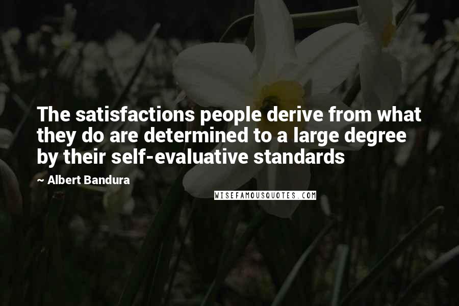 Albert Bandura Quotes: The satisfactions people derive from what they do are determined to a large degree by their self-evaluative standards