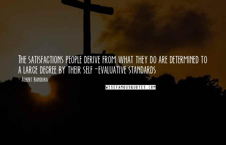 Albert Bandura Quotes: The satisfactions people derive from what they do are determined to a large degree by their self-evaluative standards