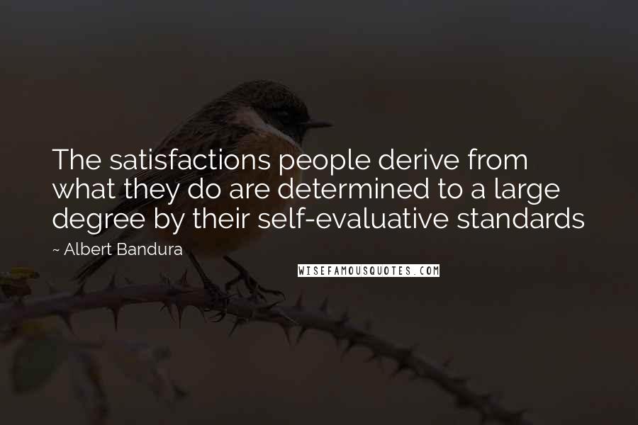 Albert Bandura Quotes: The satisfactions people derive from what they do are determined to a large degree by their self-evaluative standards
