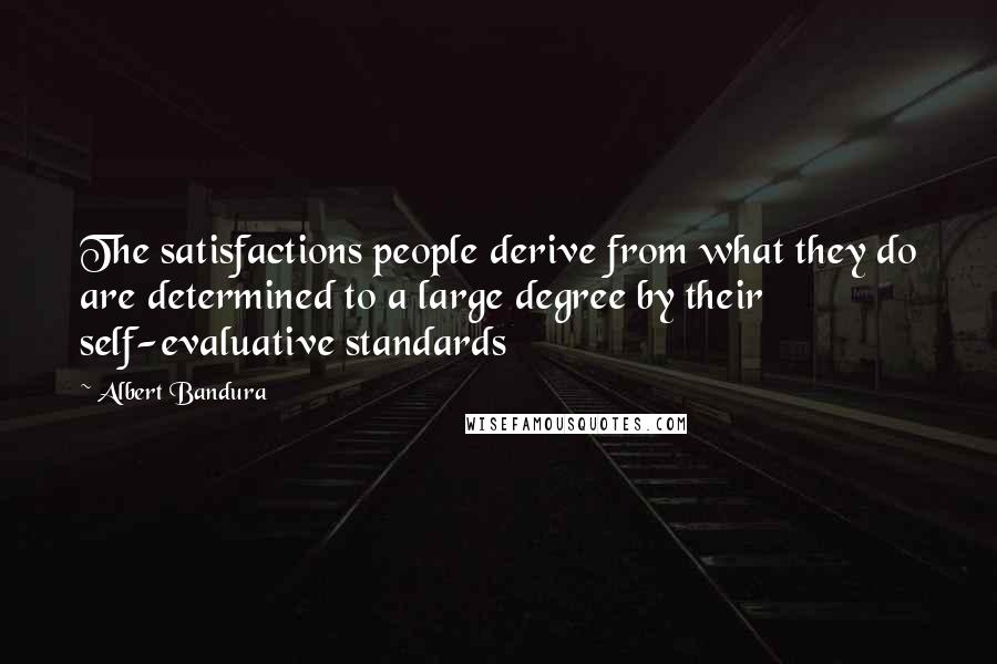 Albert Bandura Quotes: The satisfactions people derive from what they do are determined to a large degree by their self-evaluative standards