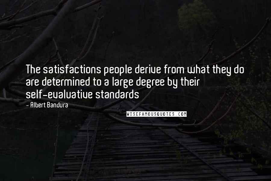 Albert Bandura Quotes: The satisfactions people derive from what they do are determined to a large degree by their self-evaluative standards