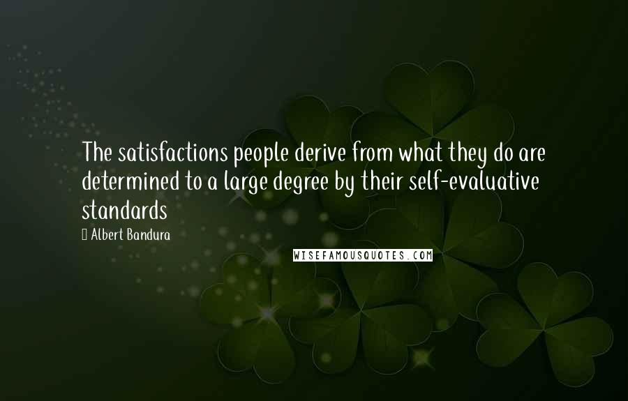 Albert Bandura Quotes: The satisfactions people derive from what they do are determined to a large degree by their self-evaluative standards