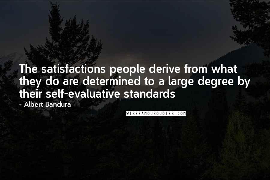 Albert Bandura Quotes: The satisfactions people derive from what they do are determined to a large degree by their self-evaluative standards