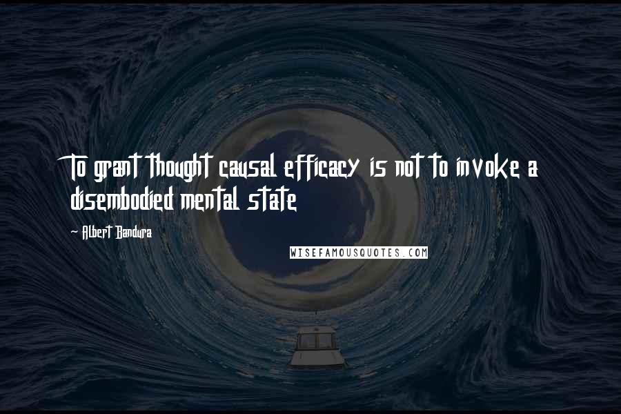 Albert Bandura Quotes: To grant thought causal efficacy is not to invoke a disembodied mental state
