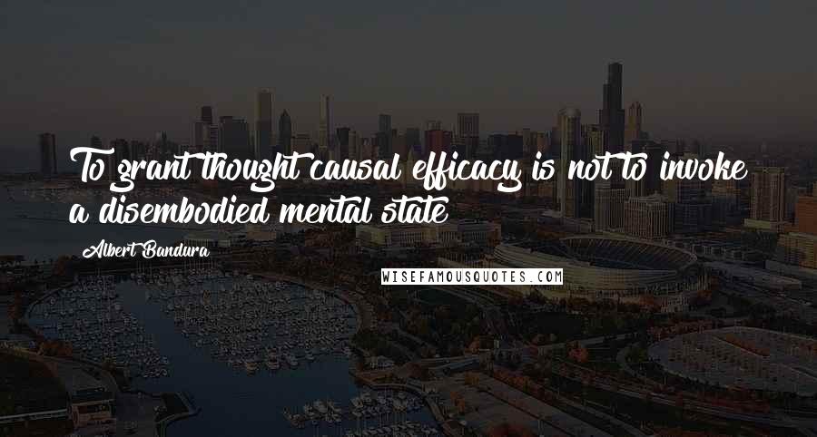 Albert Bandura Quotes: To grant thought causal efficacy is not to invoke a disembodied mental state