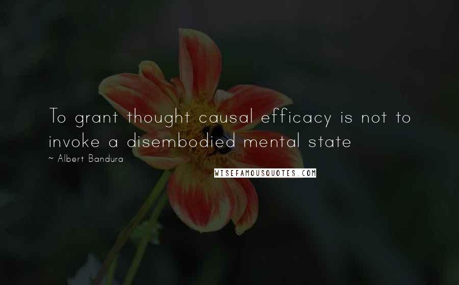 Albert Bandura Quotes: To grant thought causal efficacy is not to invoke a disembodied mental state