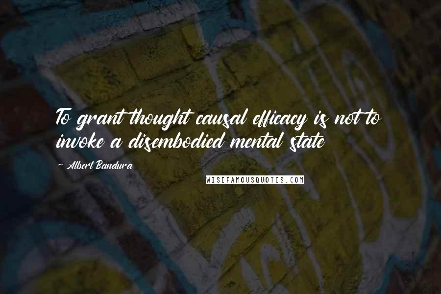 Albert Bandura Quotes: To grant thought causal efficacy is not to invoke a disembodied mental state