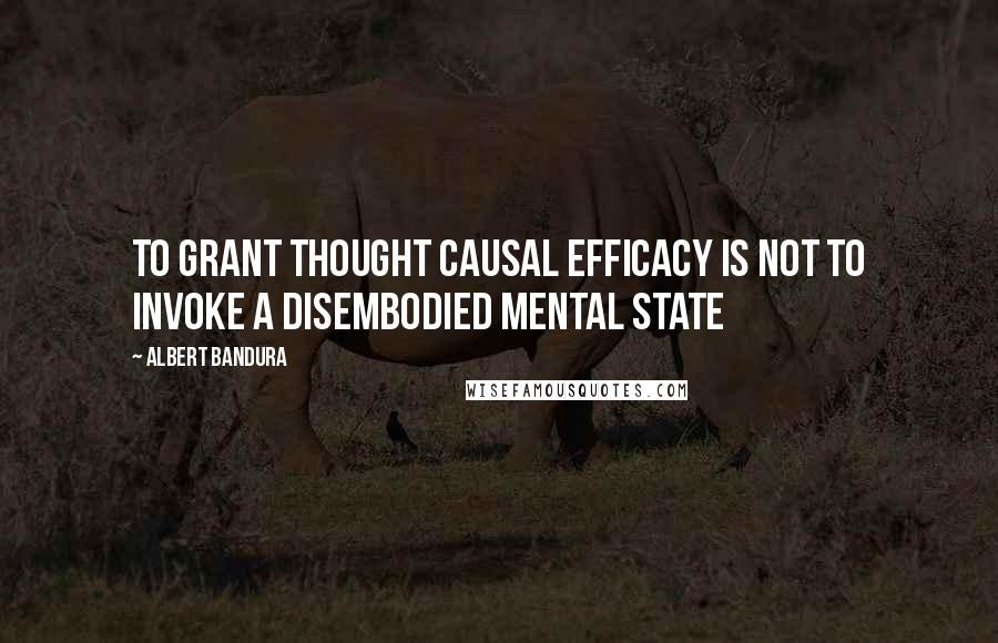 Albert Bandura Quotes: To grant thought causal efficacy is not to invoke a disembodied mental state
