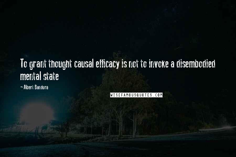 Albert Bandura Quotes: To grant thought causal efficacy is not to invoke a disembodied mental state