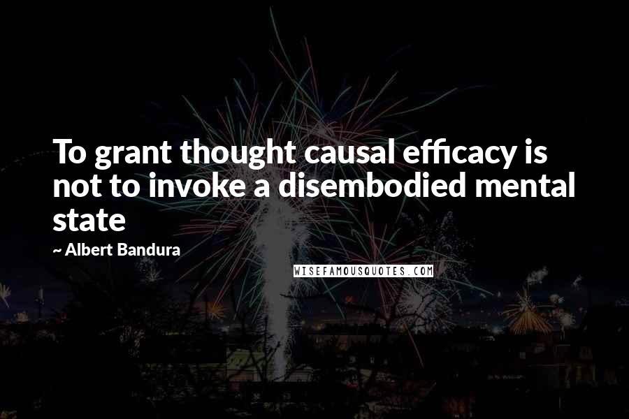 Albert Bandura Quotes: To grant thought causal efficacy is not to invoke a disembodied mental state