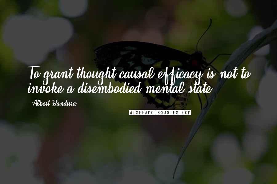 Albert Bandura Quotes: To grant thought causal efficacy is not to invoke a disembodied mental state