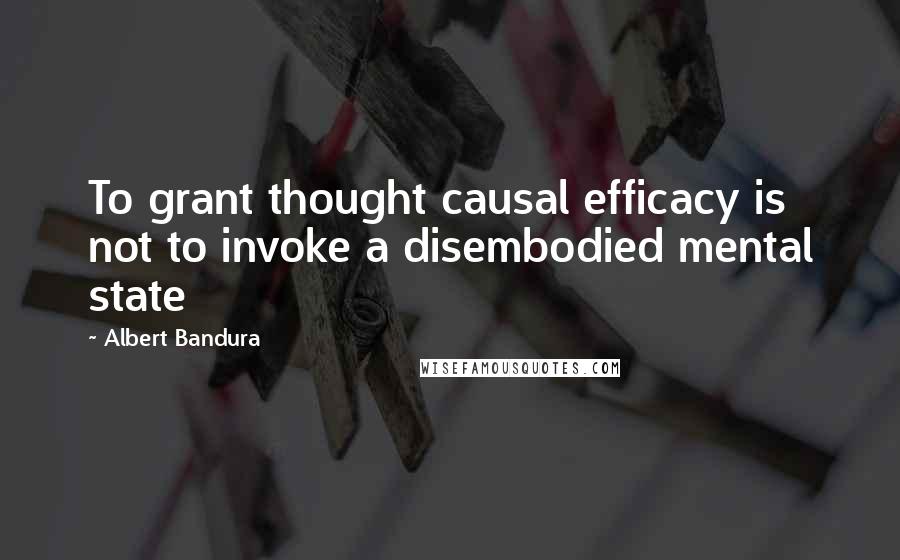 Albert Bandura Quotes: To grant thought causal efficacy is not to invoke a disembodied mental state