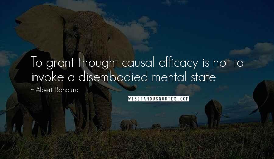Albert Bandura Quotes: To grant thought causal efficacy is not to invoke a disembodied mental state