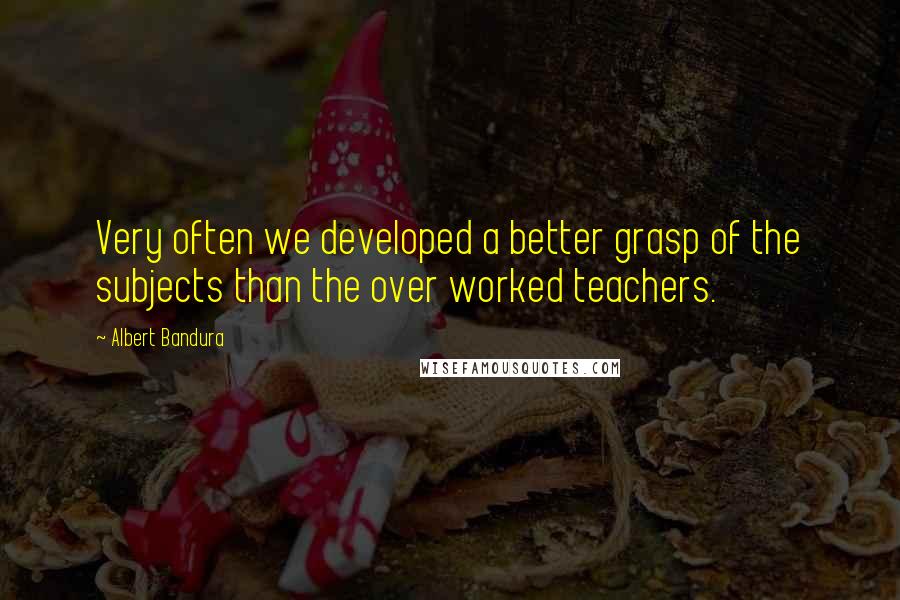 Albert Bandura Quotes: Very often we developed a better grasp of the subjects than the over worked teachers.