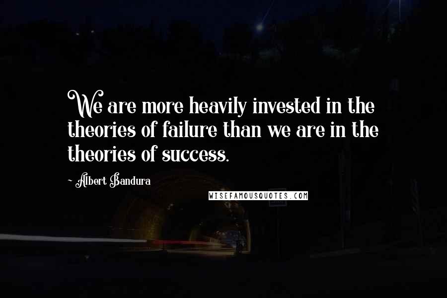 Albert Bandura Quotes: We are more heavily invested in the theories of failure than we are in the theories of success.