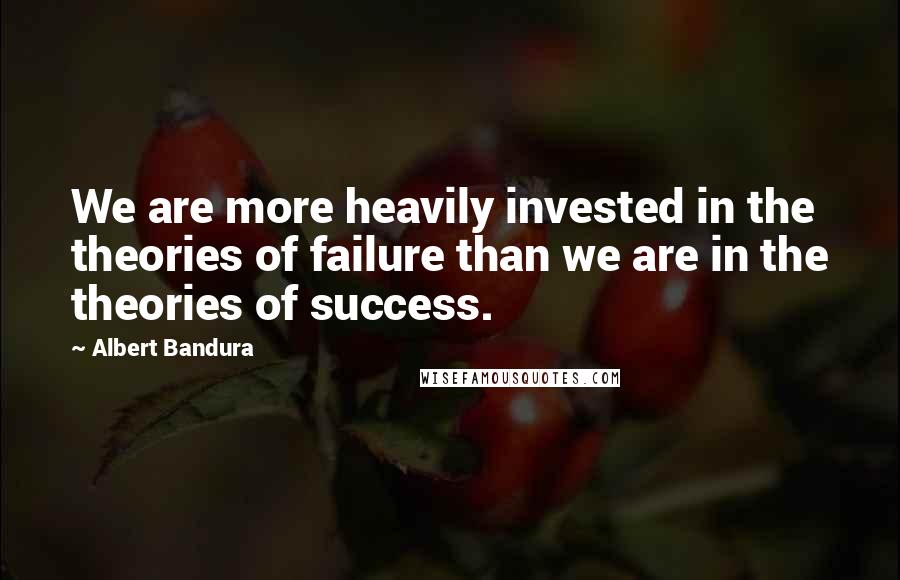 Albert Bandura Quotes: We are more heavily invested in the theories of failure than we are in the theories of success.