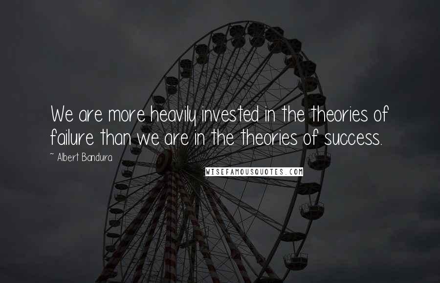 Albert Bandura Quotes: We are more heavily invested in the theories of failure than we are in the theories of success.