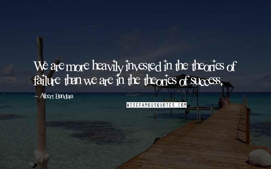 Albert Bandura Quotes: We are more heavily invested in the theories of failure than we are in the theories of success.