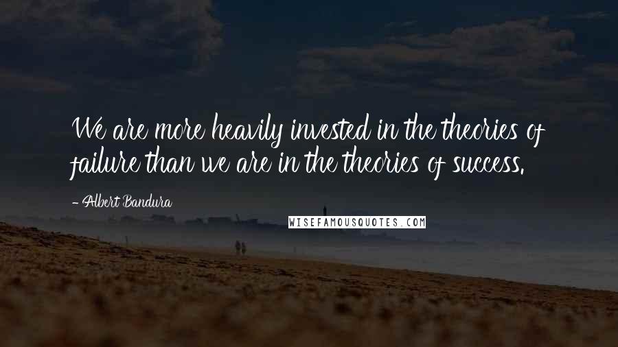 Albert Bandura Quotes: We are more heavily invested in the theories of failure than we are in the theories of success.