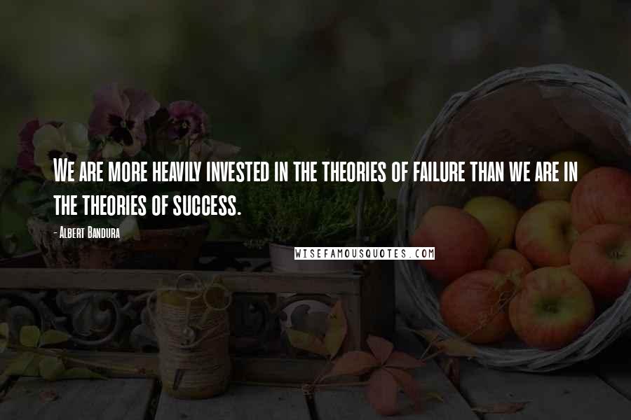 Albert Bandura Quotes: We are more heavily invested in the theories of failure than we are in the theories of success.