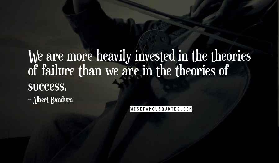 Albert Bandura Quotes: We are more heavily invested in the theories of failure than we are in the theories of success.